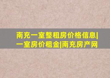 南充一室整租房价格信息|一室房价租金|南充房产网